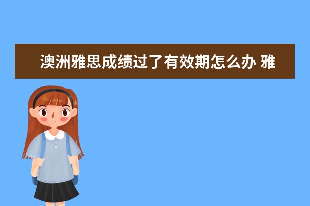 澳洲雅思成绩过了有效期怎么办 雅思成绩有效期多久?过期了怎么办?