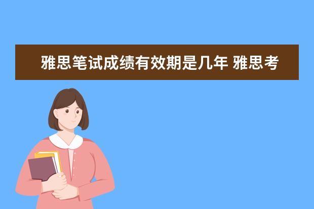 雅思笔试成绩有效期是几年 雅思考试成绩有效期是多久?如果雅思第一次考了6分,...