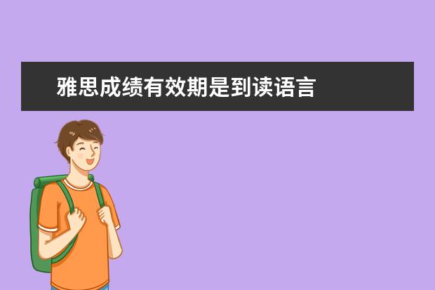 雅思成绩有效期是到读语言
雅思成绩有效期