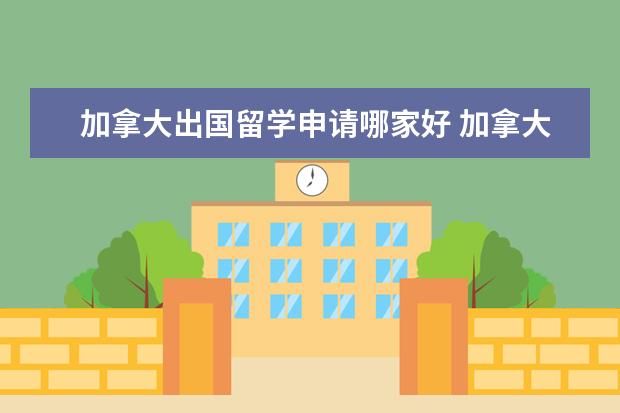 加拿大出国留学申请哪家好 加拿大留学机构排名