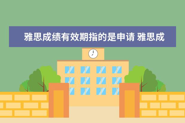雅思成绩有效期指的是申请 雅思成绩有没有有效期?是在拿到成绩之前申请大学还...