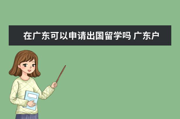 在广东可以申请出国留学吗 广东户籍能到北京办出国留学签证吗?