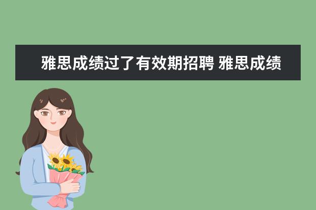 雅思成绩过了有效期招聘 雅思成绩有效期过了,还能用吗?