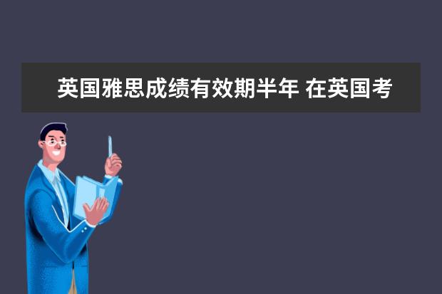 英国雅思成绩有效期半年 在英国考雅思多久出成绩?