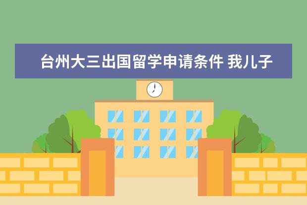 台州大三出国留学申请条件 我儿子在台州读大三!本来医疗保险在学校保今年不想...