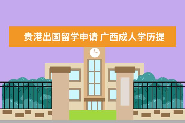 贵港出国留学申请 广西成人学历提升选择成人高考怎么报名?