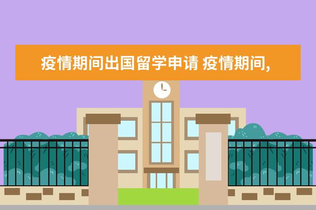 疫情期间出国留学申请 疫情期间,出国留学需要准备什么?