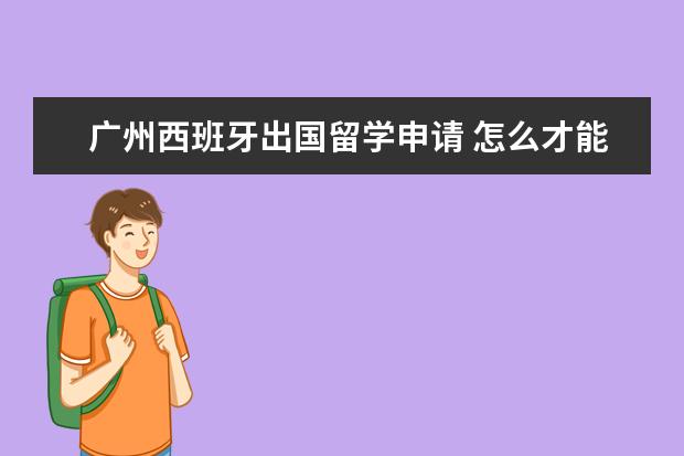 广州西班牙出国留学申请 怎么才能免费出国留学?