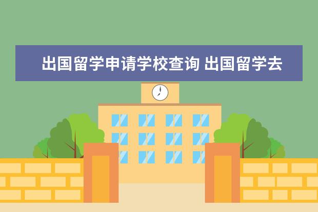 出国留学申请学校查询 出国留学去信息可以在哪里看