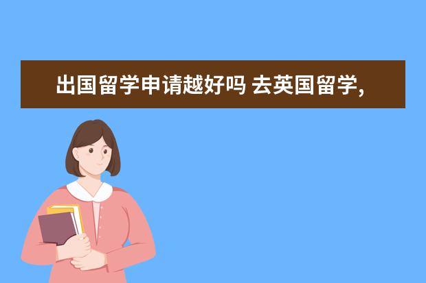 出国留学申请越好吗 去英国留学,留学申请越早提交越好吗?