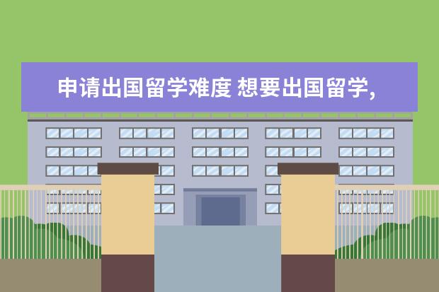 申请出国留学难度 想要出国留学,自己申请的话容易吗?