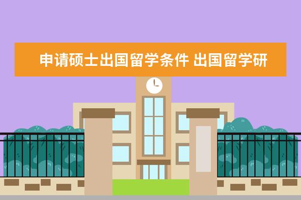 申请硕士出国留学条件 出国留学研究生的条件是什么?
