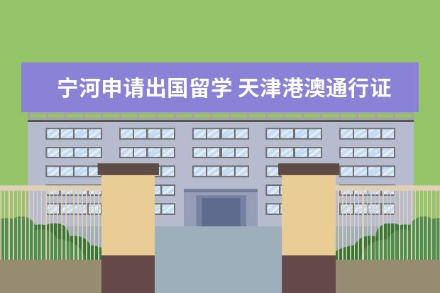 宁河申请出国留学 天津港澳通行证怎么办理签注