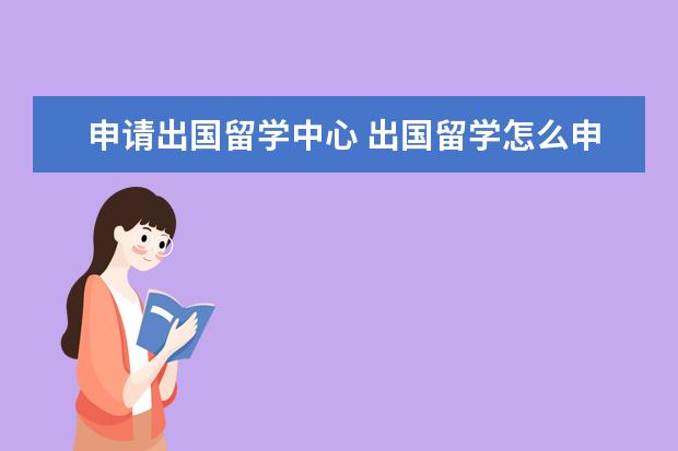 申请出国留学中心 出国留学怎么申请