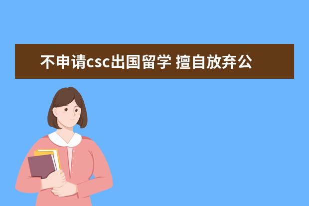 不申请csc出国留学 擅自放弃公派留学资格 5年内不得再申请