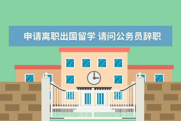 申请离职出国留学 请问公务员辞职或辞退后可以留学吗