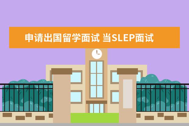 申请出国留学面试 当SLEP面试的考官用英文问你为什么想要出国留学的话...