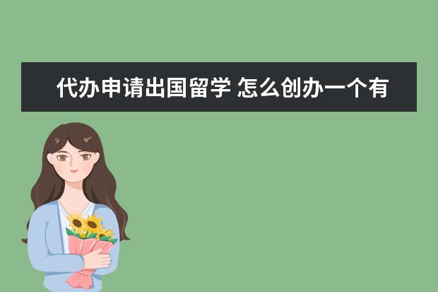 代办申请出国留学 怎么创办一个有留学中介资质的留学中介公司??? - 百...