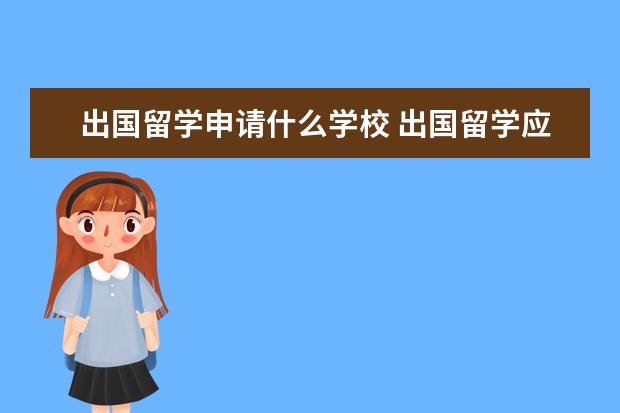 出国留学申请什么学校 出国留学应该怎么选学校