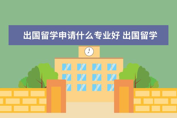 出国留学申请什么专业好 出国留学选择什么专业比较好?