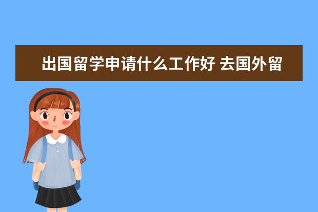 出国留学申请什么工作好 去国外留学生哪些专业好就业