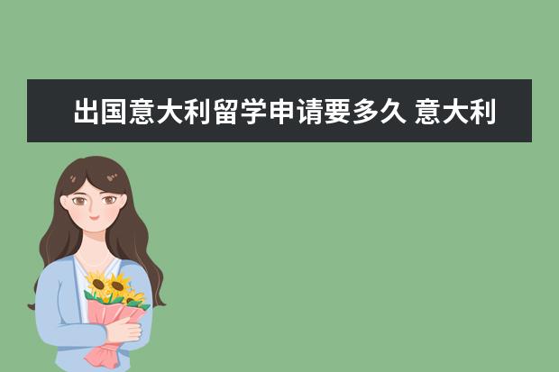 出国意大利留学申请要多久 意大利留学签证申请多久能出签