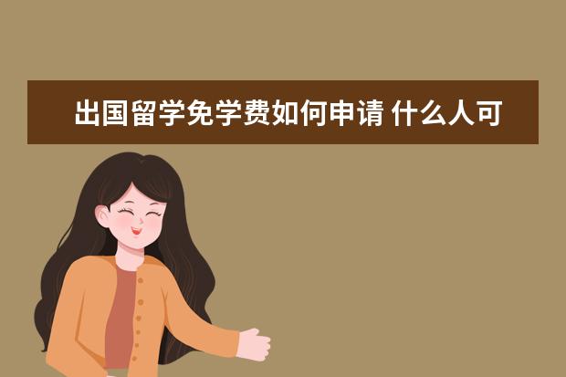 出国留学免学费如何申请 什么人可以申请国家公费留学?