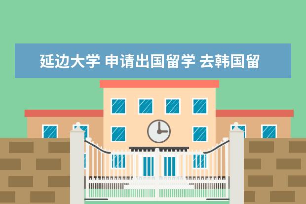 延边大学 申请出国留学 去韩国留学首尔大学好进吗?