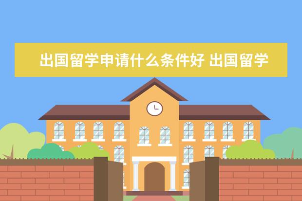 出国留学申请什么条件好 出国留学应该具备哪些条件?