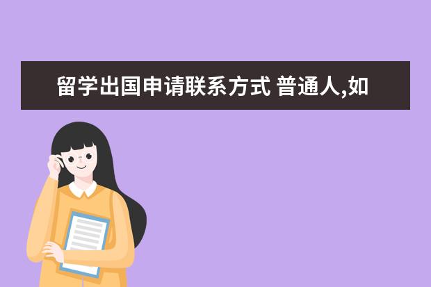 留学出国申请联系方式 普通人,如何申请出国留学