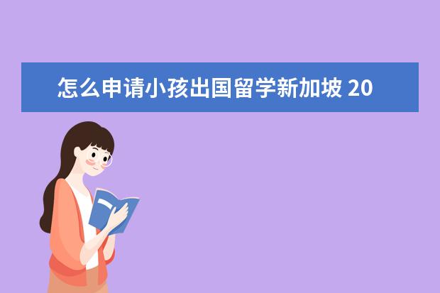 怎么申请小孩出国留学新加坡 2022去新加坡需要办理什么手续-出国留学网