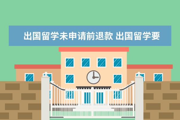出国留学未申请前退款 出国留学要知道的事项