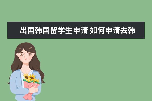 出国韩国留学生申请 如何申请去韩国留学?
