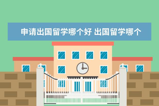申请出国留学哪个好 出国留学哪个机构好