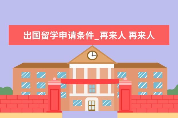 出国留学申请条件_再来人 再来人留学中介为什么没有宣传广告?知名么? - 百度...
