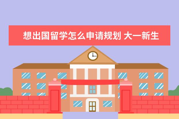 想出国留学怎么申请规划 大一新生如何规划出国留学?