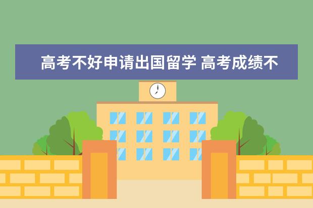 高考不好申请出国留学 高考成绩不好可以出国留学吗?