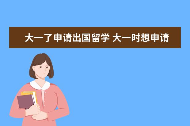 大一了申请出国留学 大一时想申请出国读本科怎么办?