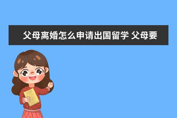 父母离婚怎么申请出国留学 父母要离婚,我正好面临出国留学时期,应该怎么办? - ...