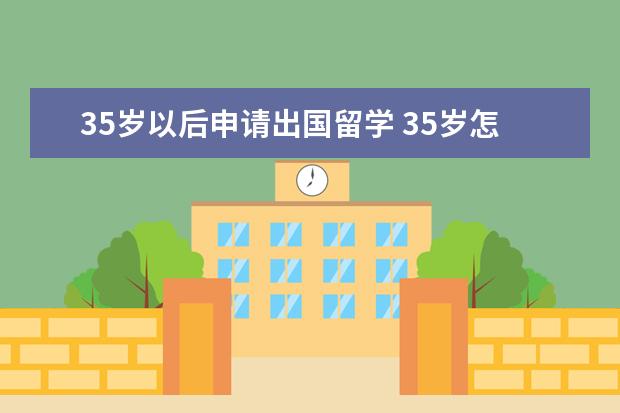 35岁以后申请出国留学 35岁怎么出国留学?10多年没看过书,也没动过笔,英语...