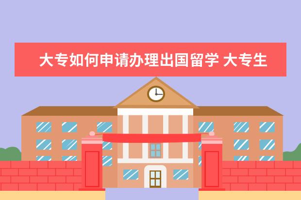 大专如何申请办理出国留学 大专生怎样才能出国留学
