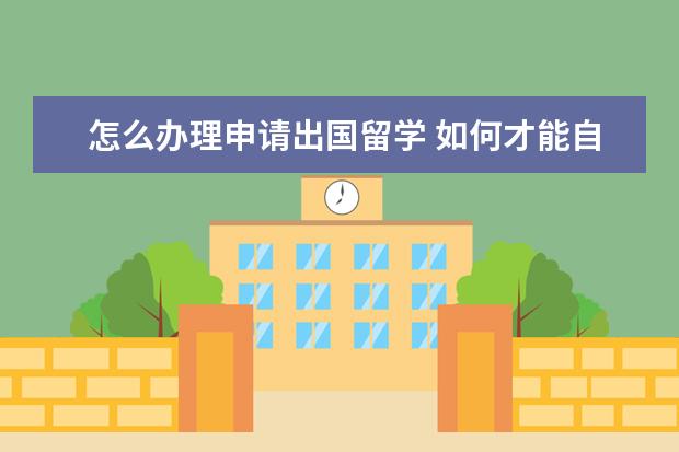 怎么办理申请出国留学 如何才能自己申请出国留学呢?