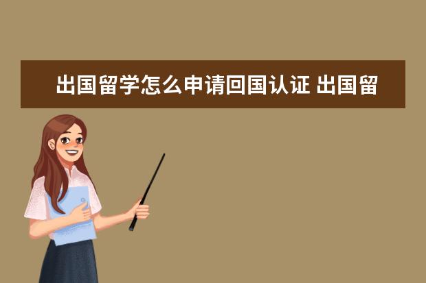 出国留学怎么申请回国认证 出国留学生回国后学历认证的具体流程