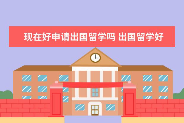 现在好申请出国留学吗 出国留学好申请吗