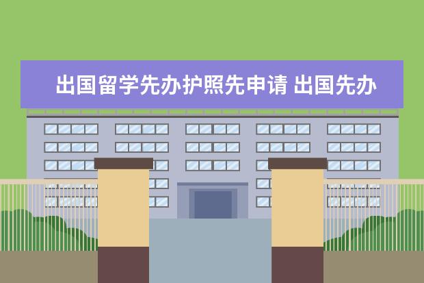 出国留学先办护照先申请 出国先办护照还是签证?