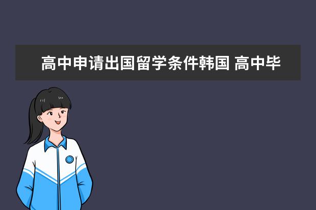 高中申请出国留学条件韩国 高中毕业去韩国留学的条件?