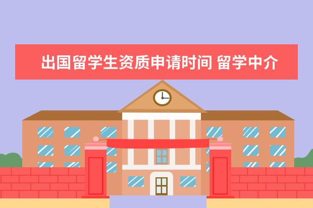 出国留学生资质申请时间 留学中介需要办哪些资质呢?谢谢。