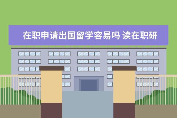 在职申请出国留学容易吗 读在职研究生可以申请出国吗?