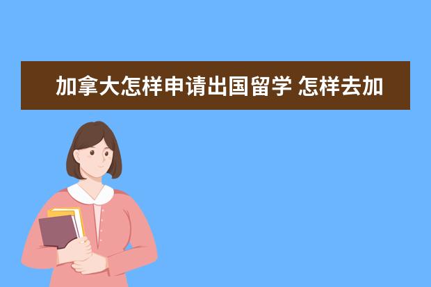 加拿大怎样申请出国留学 怎样去加拿大留学