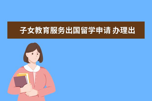 子女教育服务出国留学申请 办理出国留学需要什么手续?